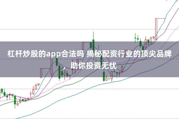 杠杆炒股的app合法吗 揭秘配资行业的顶尖品牌，助你投资无忧