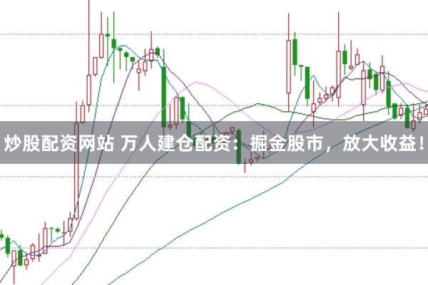 炒股配资网站 万人建仓配资：掘金股市，放大收益！