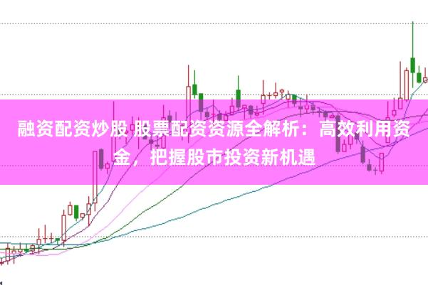 融资配资炒股 股票配资资源全解析：高效利用资金，把握股市投资新机遇