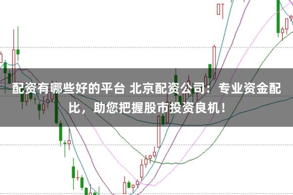配资有哪些好的平台 北京配资公司：专业资金配比，助您把握股市投资良机！