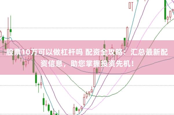 股票10万可以做杠杆吗 配资全攻略：汇总最新配资信息，助您掌握投资先机！