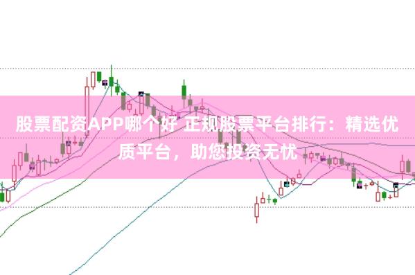 股票配资APP哪个好 正规股票平台排行:精选优质平台,助您投资无忧