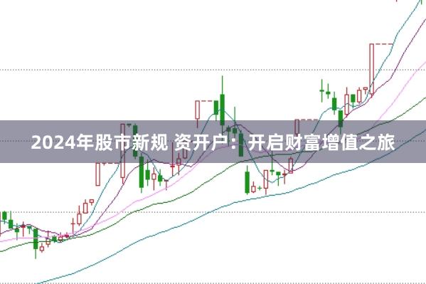 2024年股市新规 资开户:开启财富增值之旅