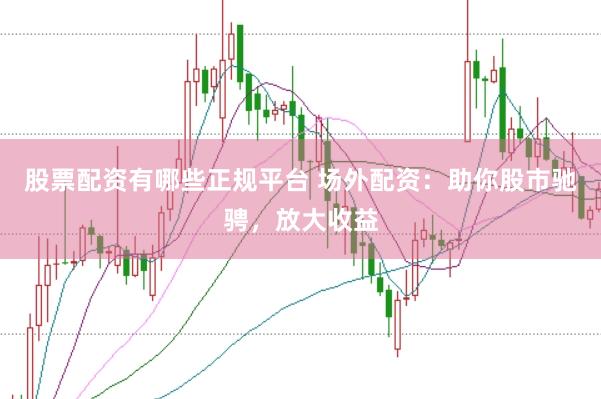 股票配资有哪些正规平台 场外配资：助你股市驰骋，放大收益