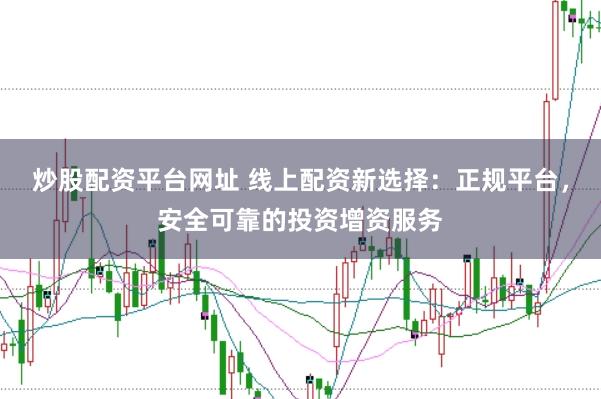 炒股配资平台网址 线上配资新选择：正规平台，安全可靠的投资增资服务