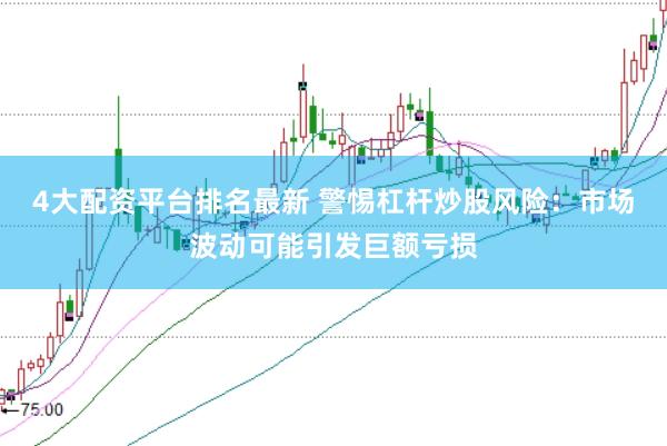 4大配资平台排名最新 警惕杠杆炒股风险：市场波动可能引发巨额亏损