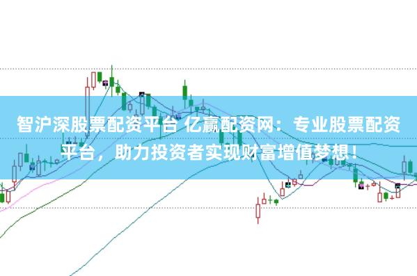 智沪深股票配资平台 亿赢配资网：专业股票配资平台，助力投资者实现财富增值梦想！