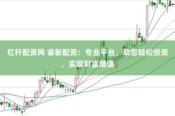 杠杆配资网 睿新配资：专业平台，助您轻松投资，实现财富增值