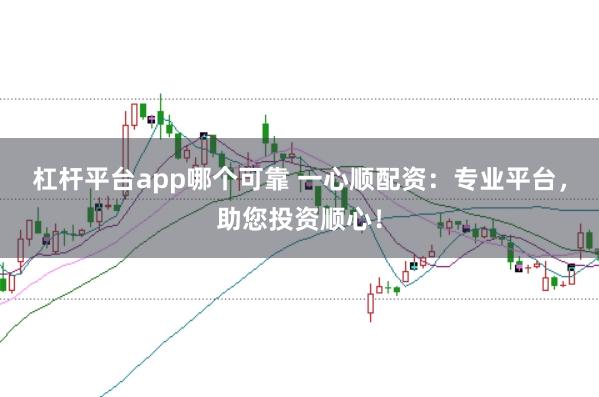 杠杆平台app哪个可靠 一心顺配资：专业平台，助您投资顺心！