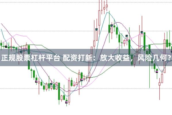 正规股票杠杆平台 配资打新：放大收益，风险几何？