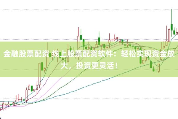 金融股票配资 线上股票配资软件：轻松实现资金放大，投资更灵活！