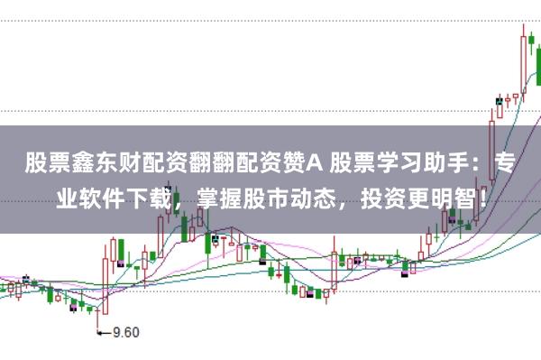 股票鑫东财配资翻翻配资赞A 股票学习助手：专业软件下载，掌握股市动态，投资更明智！