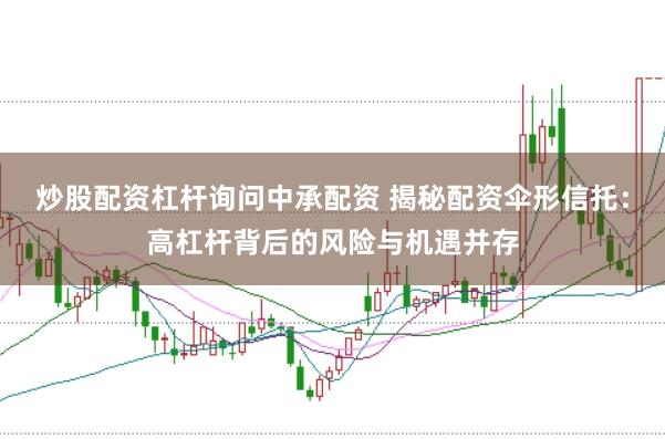 炒股配资杠杆询问中承配资 揭秘配资伞形信托：高杠杆背后的风险与机遇并存