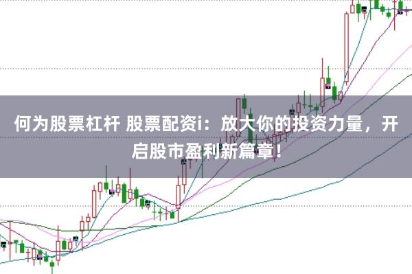 何为股票杠杆 股票配资i：放大你的投资力量，开启股市盈利新篇章！