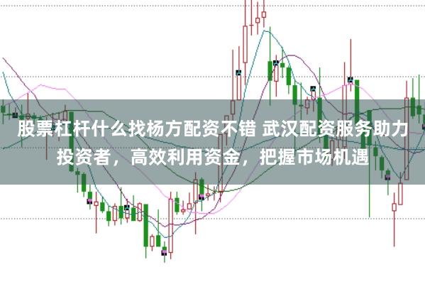 股票杠杆什么找杨方配资不错 武汉配资服务助力投资者，高效利用资金，把握市场机遇