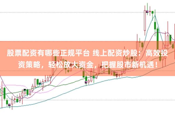 股票配资有哪些正规平台 线上配资炒股：高效投资策略，轻松放大资金，把握股市新机遇！