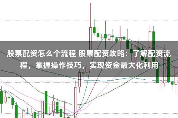 股票配资怎么个流程 股票配资攻略：了解配资流程，掌握操作技巧，实现资金最大化利用