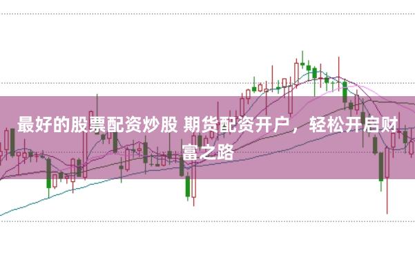最好的股票配资炒股 期货配资开户,轻松开启财富之路