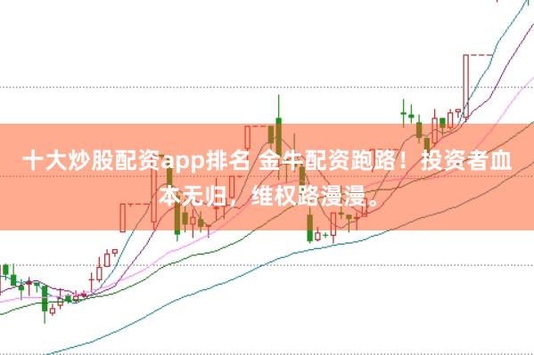 十大炒股配资app排名 金牛配资跑路！投资者血本无归，维权路漫漫。