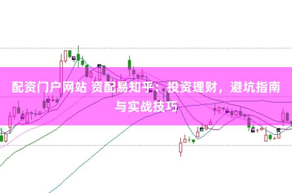 配资门户网站 资配易知乎:投资理财,避坑指南与实战技巧