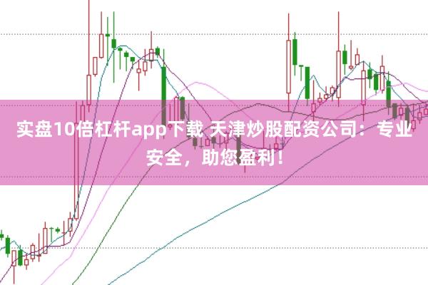 实盘10倍杠杆app下载 天津炒股配资公司：专业安全，助您盈利！