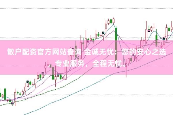 散户配资官方网站查询 金诚无忧：您的安心之选，专业服务，全程无忧。