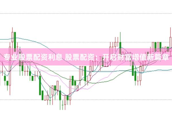 专业股票配资利息 股票配资:开启财富增值新篇章