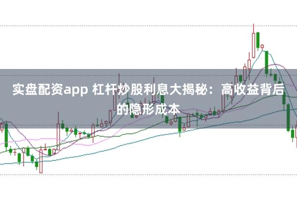 实盘配资app 杠杆炒股利息大揭秘:高收益背后的隐形成本