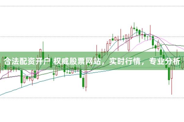 合法配资开户 权威股票网站，实时行情，专业分析