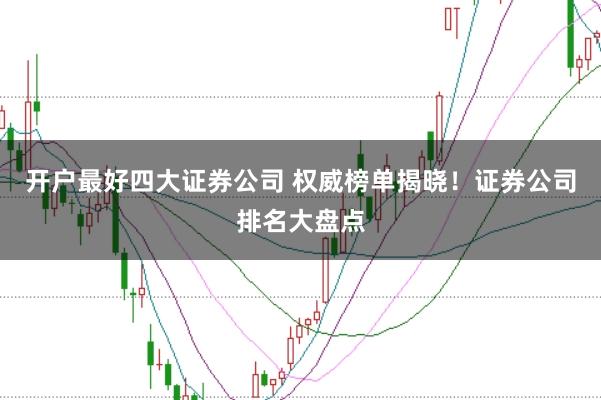 开户最好四大证券公司 权威榜单揭晓!证券公司排名大盘点