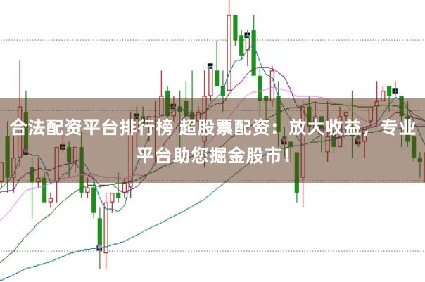 合法配资平台排行榜 超股票配资：放大收益，专业平台助您掘金股市！