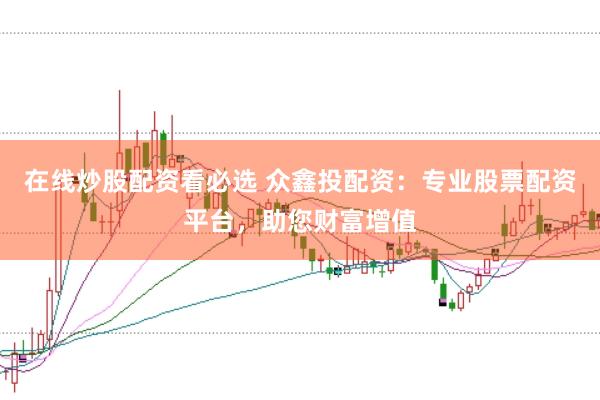 在线炒股配资看必选 众鑫投配资：专业股票配资平台，助您财富增值