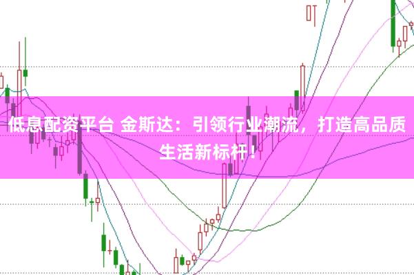 低息配资平台 金斯达：引领行业潮流，打造高品质生活新标杆！