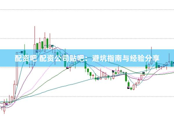 配资吧 配资公司贴吧：避坑指南与经验分享