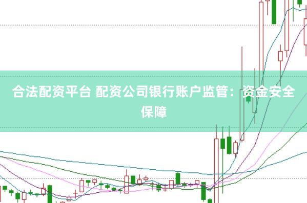 合法配资平台 配资公司银行账户监管：资金安全保障