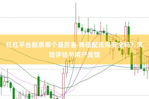 杠杠平台股票哪个最厉害 腾信配资网安全吗？风险评估与用户反馈
