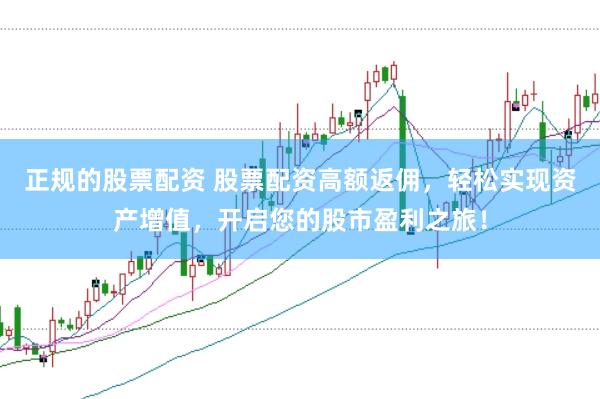 正规的股票配资 股票配资高额返佣，轻松实现资产增值，开启您的股市盈利之旅！