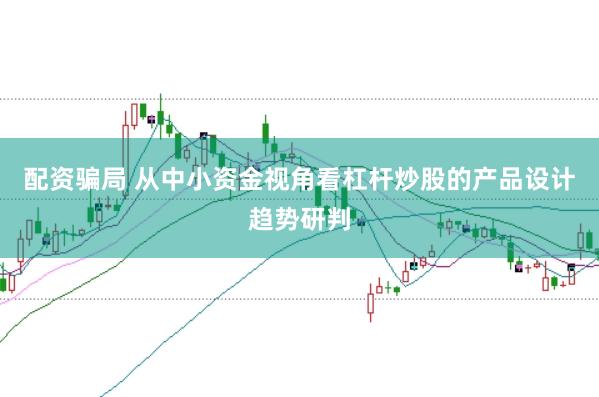 配资骗局 从中小资金视角看杠杆炒股的产品设计趋势研判