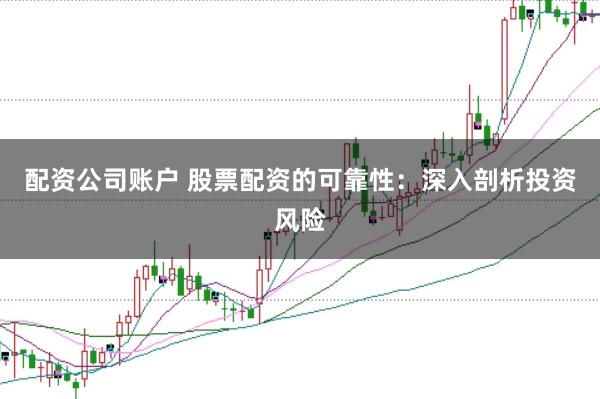 配资公司账户 股票配资的可靠性：深入剖析投资风险