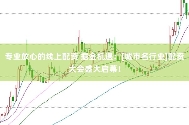 专业放心的线上配资 掘金机遇：[城市名行业]配资大会盛大启幕！