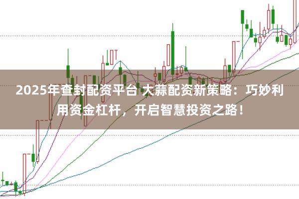 2025年查封配资平台 大蒜配资新策略:巧妙利用资金杠杆,开启智慧投资之路!