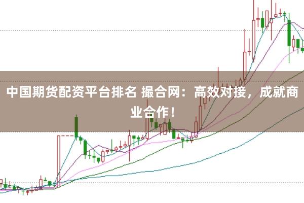 中国期货配资平台排名 撮合网：高效对接，成就商业合作！