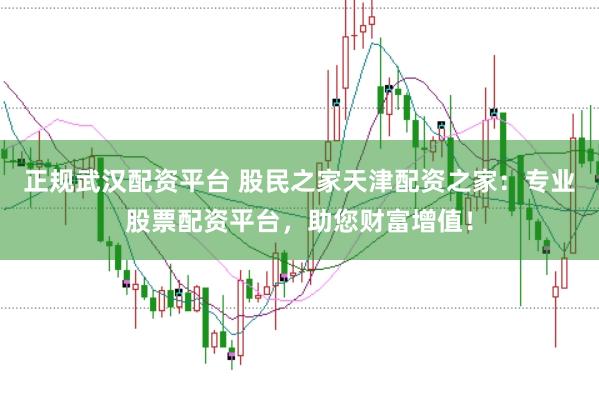 正规武汉配资平台 股民之家天津配资之家:专业股票配资平台,助您财富增值!