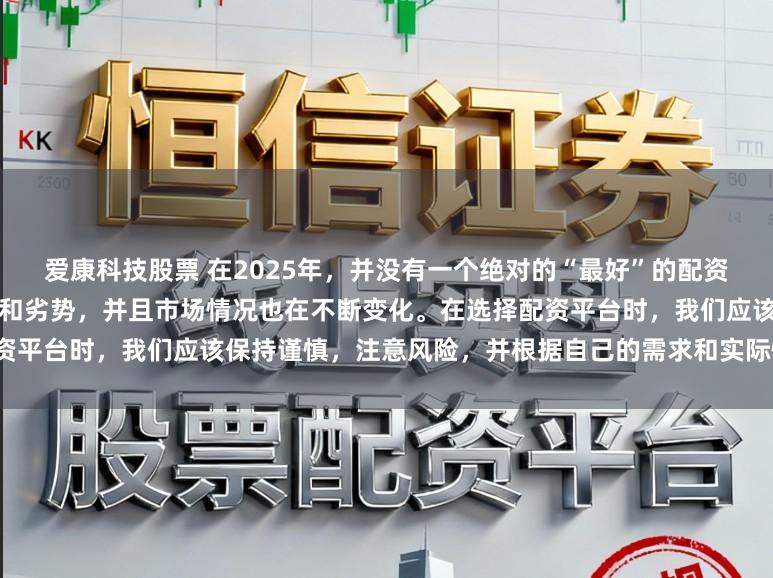 爱康科技股票 在2025年，并没有一个绝对的“最好”的配资平台，因为每个平台都有其优势和劣势，并且市场情况也在不断变化。在选择配资平台时，我们应该保持谨慎，注意风险，并根据自己的需求和实际情况进行选择。