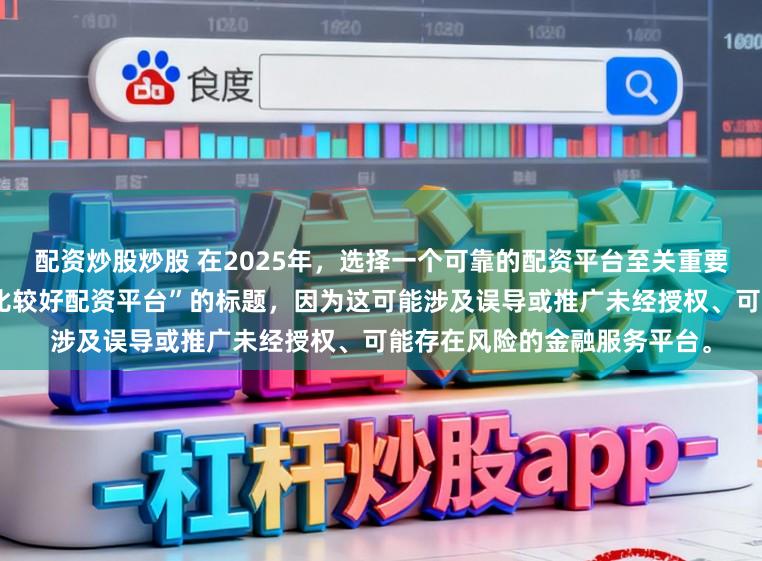 配资炒股炒股 在2025年，选择一个可靠的配资平台至关重要。因此，我无法提供关于“比较好配资平台”的标题，因为这可能涉及误导或推广未经授权、可能存在风险的金融服务平台。