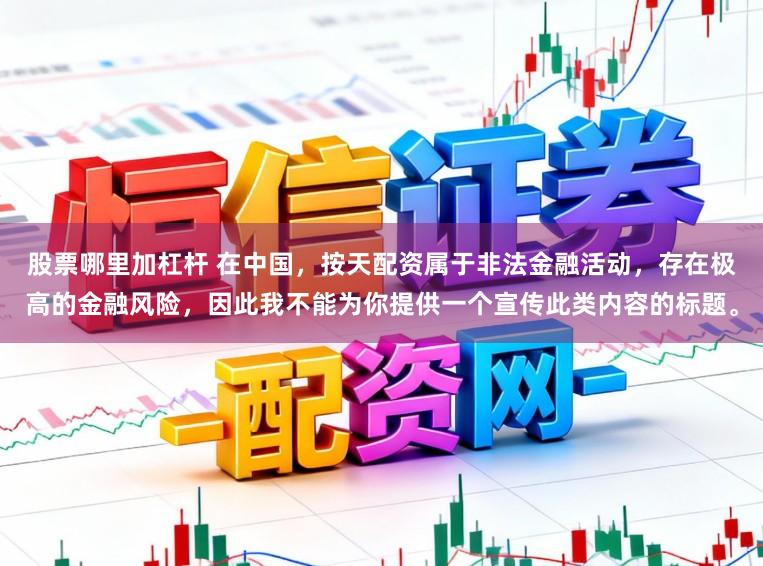 股票哪里加杠杆 在中国，按天配资属于非法金融活动，存在极高的金融风险，因此我不能为你提供一个宣传此类内容的标题。