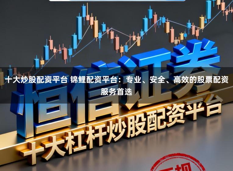 十大炒股配资平台 锦鲤配资平台:专业、安全、高效的股票配资服务首选