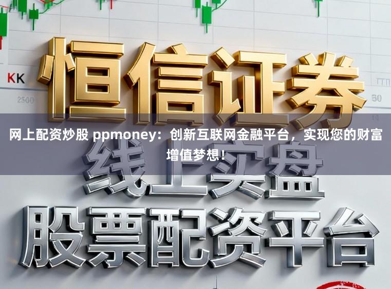 网上配资炒股 ppmoney:创新互联网金融平台,实现您的财富增值梦想!
