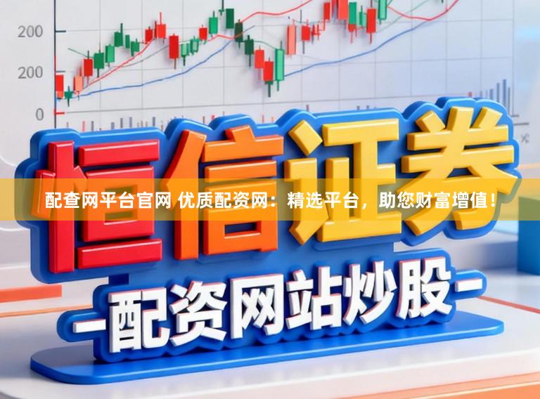 配查网平台官网 优质配资网：精选平台，助您财富增值！