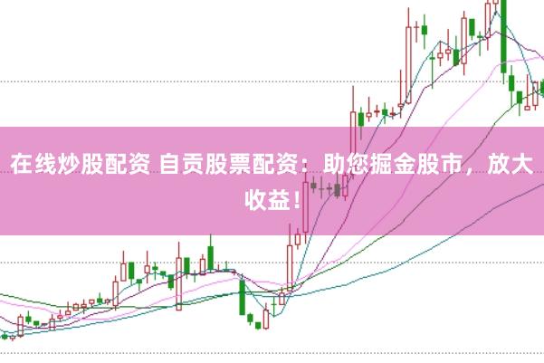 在线炒股配资 自贡股票配资:助您掘金股市,放大收益!
